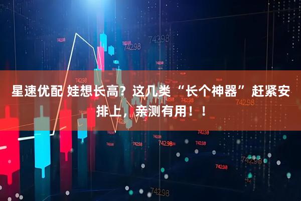 星速优配 娃想长高？这几类 “长个神器” 赶紧安排上，亲测有用！！
