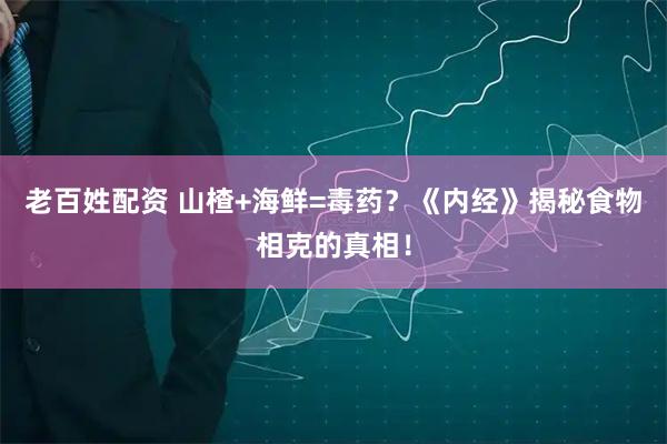 老百姓配资 山楂+海鲜=毒药？《内经》揭秘食物相克的真相！