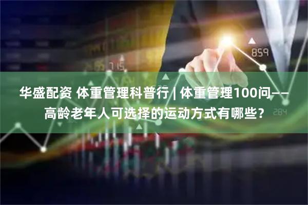 华盛配资 体重管理科普行 | 体重管理100问——高龄老年人可选择的运动方式有哪些？