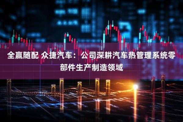 全赢随配 众捷汽车：公司深耕汽车热管理系统零部件生产制造领域