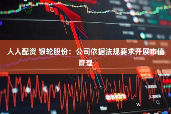 人人配资 银轮股份：公司依据法规要求开展市值管理