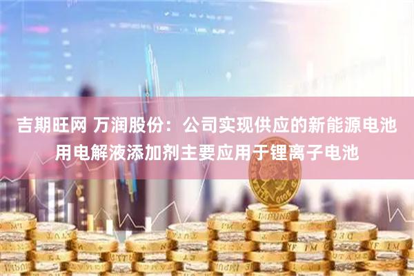 吉期旺网 万润股份：公司实现供应的新能源电池用电解液添加剂主要应用于锂离子电池