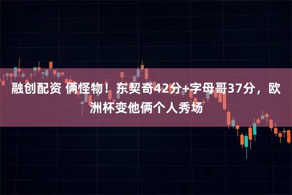融创配资 俩怪物！东契奇42分+字母哥37分，欧洲杯变他俩个人秀场