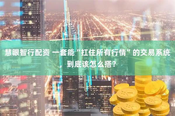 慧眼智行配资 一套能“扛住所有行情”的交易系统，到底该怎么搭？