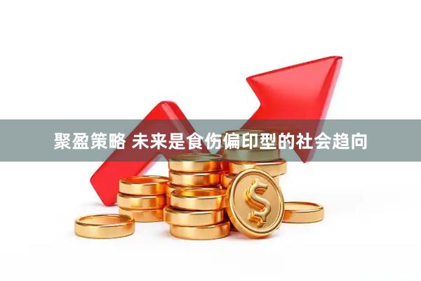聚盈策略 未来是食伤偏印型的社会趋向