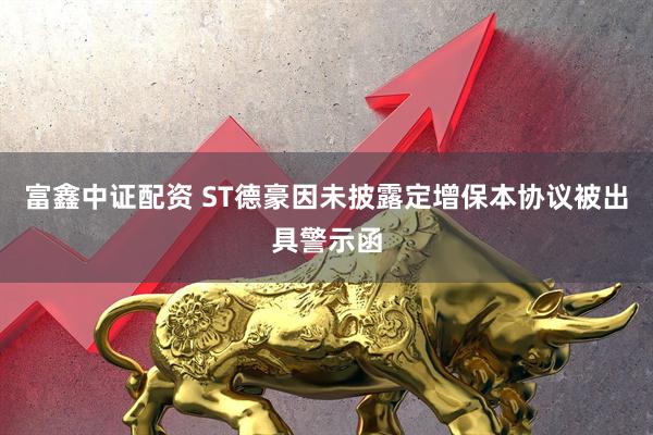 富鑫中证配资 ST德豪因未披露定增保本协议被出具警示函