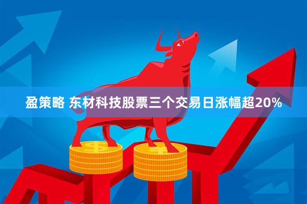 盈策略 东材科技股票三个交易日涨幅超20%