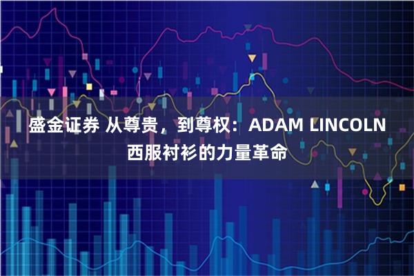 盛金证券 从尊贵，到尊权：ADAM LINCOLN西服衬衫的力量革命