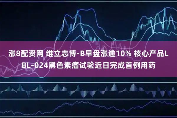涨8配资网 维立志博-B早盘涨逾10% 核心产品LBL-024黑色素瘤试验近日完成首例用药