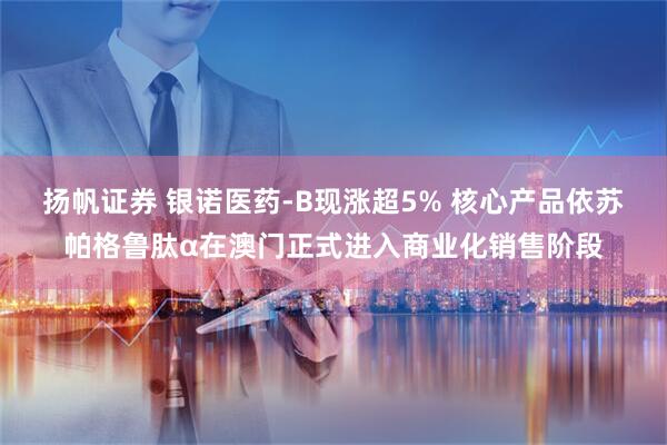 扬帆证券 银诺医药-B现涨超5% 核心产品依苏帕格鲁肽α在澳门正式进入商业化销售阶段