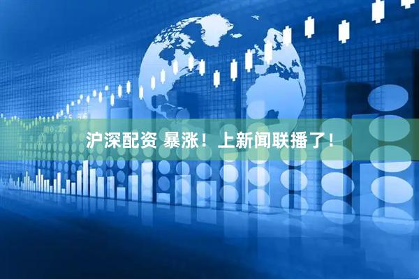 沪深配资 暴涨！上新闻联播了！