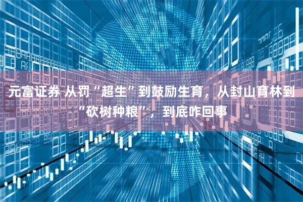 元富证券 从罚“超生”到鼓励生育，从封山育林到“砍树种粮”，到底咋回事