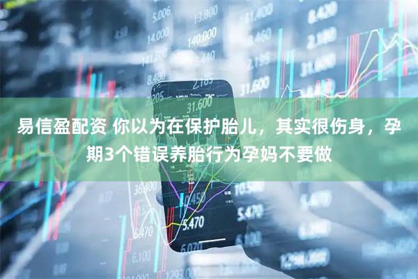 易信盈配资 你以为在保护胎儿，其实很伤身，孕期3个错误养胎行为孕妈不要做