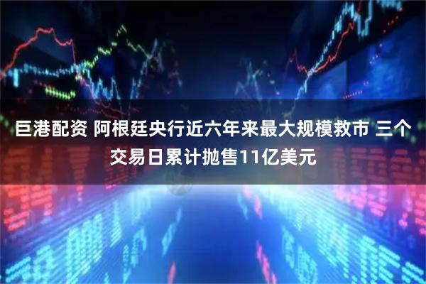 巨港配资 阿根廷央行近六年来最大规模救市 三个交易日累计抛售11亿美元