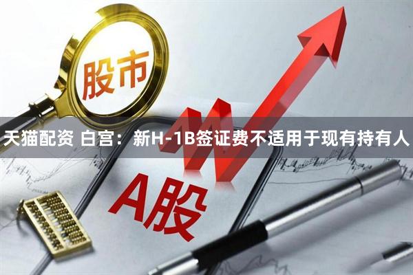 天猫配资 白宫：新H-1B签证费不适用于现有持有人