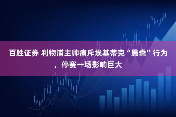 百胜证券 利物浦主帅痛斥埃基蒂克“愚蠢”行为，停赛一场影响巨大