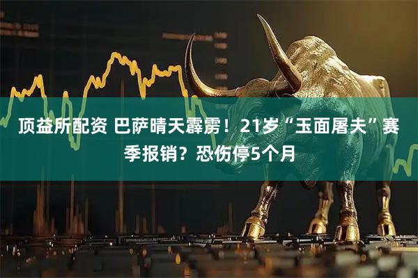 顶益所配资 巴萨晴天霹雳！21岁“玉面屠夫”赛季报销？恐伤停5个月