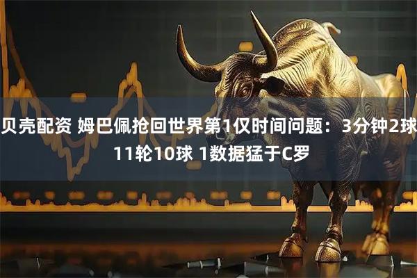 贝壳配资 姆巴佩抢回世界第1仅时间问题：3分钟2球 11轮10球 1数据猛于C罗