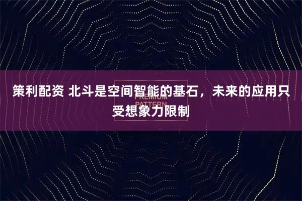 策利配资 北斗是空间智能的基石，未来的应用只受想象力限制