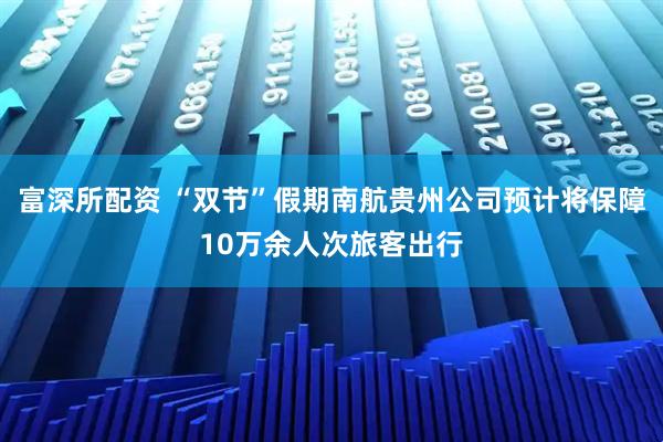 富深所配资 “双节”假期南航贵州公司预计将保障10万余人次旅客出行