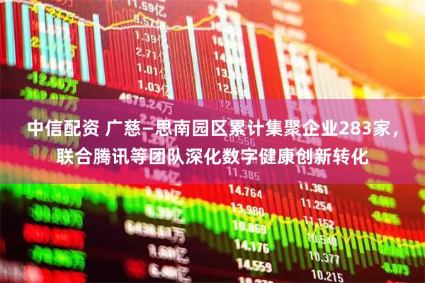 中信配资 广慈—思南园区累计集聚企业283家，联合腾讯等团队深化数字健康创新转化