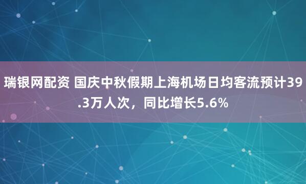 瑞银网配资 国庆中秋假期上海机场日均客流预计39.3万人次，同比增长5.6%