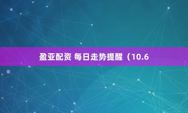 盈亚配资 每日走势提醒（10.6