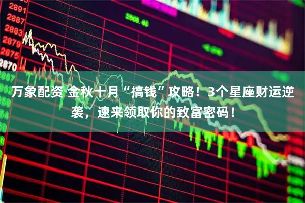 万象配资 金秋十月“搞钱”攻略！3个星座财运逆袭，速来领取你的致富密码！