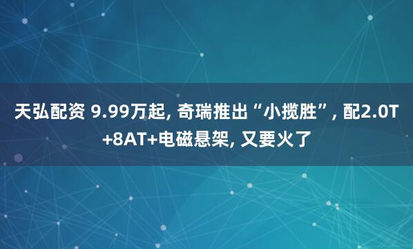 天弘配资 9.99万起, 奇瑞推出“小揽胜”, 配2.0T+8AT+电磁悬架, 又要火了