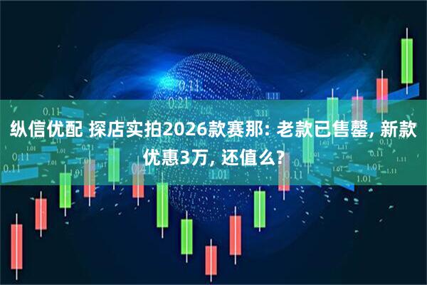 纵信优配 探店实拍2026款赛那: 老款已售罄, 新款优惠3万, 还值么?