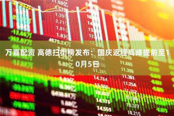 万嘉配资 高德扫街榜发布：国庆返程高峰提前至10月5日