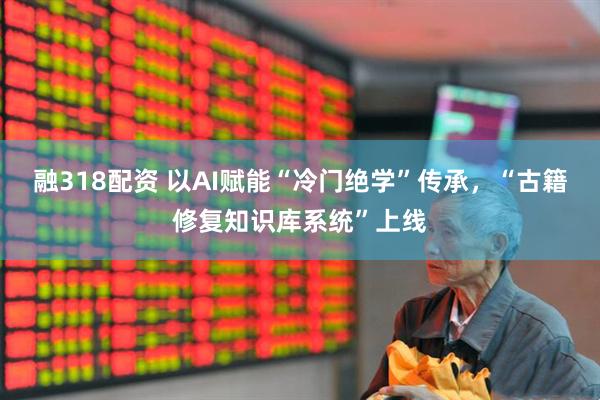 融318配资 以AI赋能“冷门绝学”传承，“古籍修复知识库系统”上线