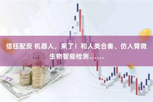 信钰配资 机器人，来了！和人类合奏、仿人臂微生物智能检测……