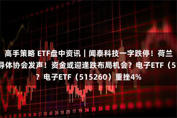高手策略 ETF盘中资讯｜闻泰科技一字跌停！荷兰不公正对待，半导体协会发声！资金或迎逢跌布局机会？电子ETF（515260）重挫4%