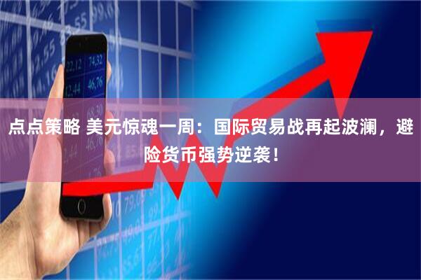 点点策略 美元惊魂一周：国际贸易战再起波澜，避险货币强势逆袭！