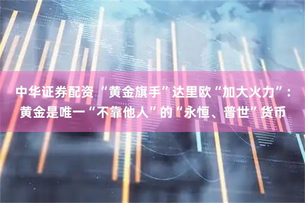 中华证券配资 “黄金旗手”达里欧“加大火力”：黄金是唯一“不靠他人”的“永恒、普世”货币