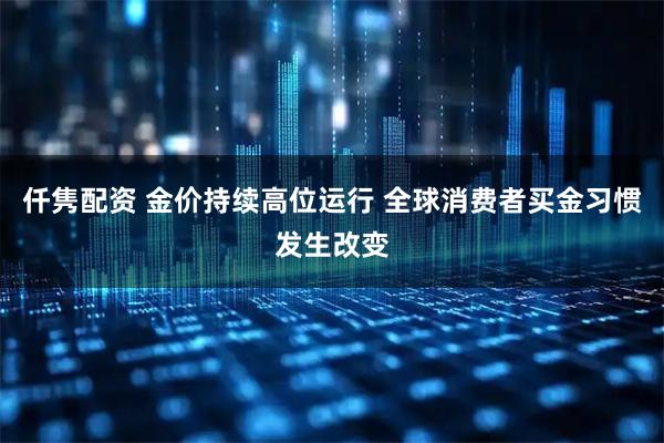 仟隽配资 金价持续高位运行 全球消费者买金习惯发生改变