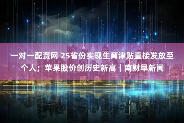 一对一配资网 25省份实现生育津贴直接发放至个人；苹果股价创历史新高｜南财早新闻