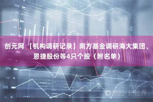 创元网 【机构调研记录】南方基金调研海大集团、恩捷股份等4只个股（附名单）