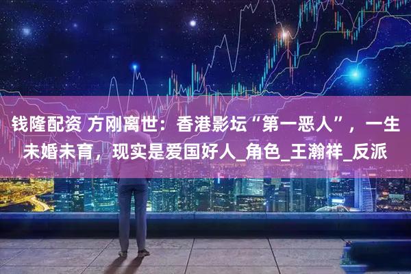 钱隆配资 方刚离世：香港影坛“第一恶人”，一生未婚未育，现实是爱国好人_角色_王瀚祥_反派