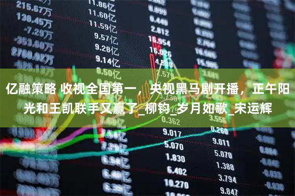亿融策略 收视全国第一，央视黑马剧开播，正午阳光和王凯联手又赢了_柳钧_岁月如歌_宋运辉