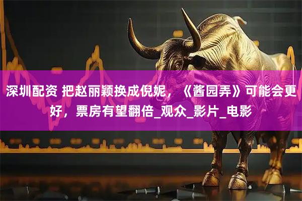 深圳配资 把赵丽颖换成倪妮，《酱园弄》可能会更好，票房有望翻倍_观众_影片_电影