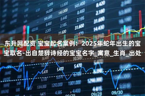 东升网配资 宝宝起名案例：2025年蛇年出生的宝宝取名-出自楚辞诗经的宝宝名字_寓意_生肖_出处