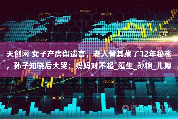 天创网 女子产房留遗言，老人替其藏了12年秘密，孙子知晓后大哭：妈妈对不起_延生_孙锦_儿媳