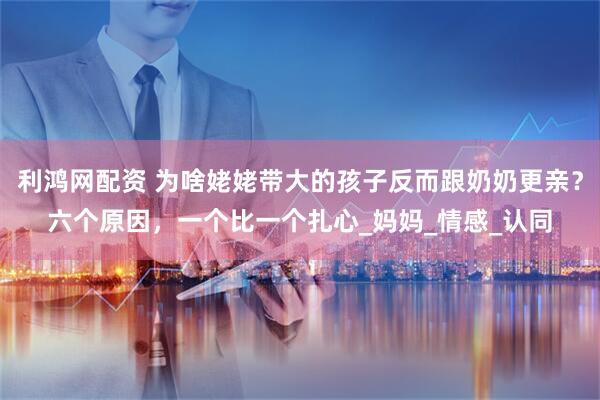 利鸿网配资 为啥姥姥带大的孩子反而跟奶奶更亲？六个原因，一个比一个扎心_妈妈_情感_认同
