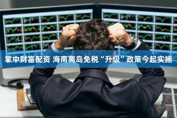 掌中财富配资 海南离岛免税“升级”政策今起实施