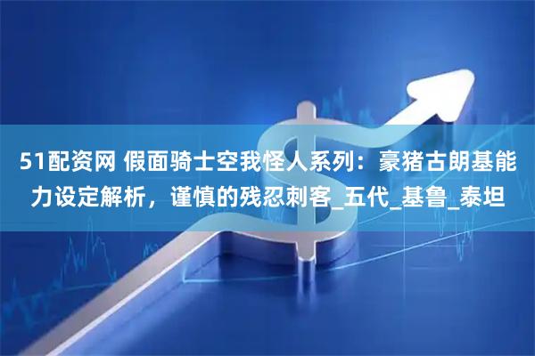 51配资网 假面骑士空我怪人系列：豪猪古朗基能力设定解析，谨慎的残忍刺客_五代_基鲁_泰坦