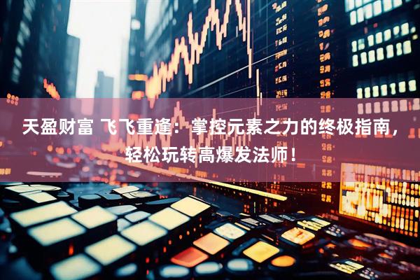 天盈财富 飞飞重逢：掌控元素之力的终极指南，轻松玩转高爆发法师！