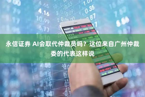 永信证券 AI会取代仲裁员吗？这位来自广州仲裁委的代表这样说