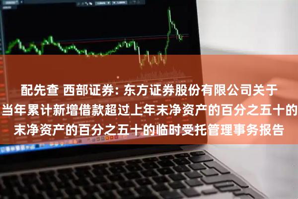 配先查 西部证券: 东方证券股份有限公司关于西部证券股份有限公司当年累计新增借款超过上年末净资产的百分之五十的临时受托管理事务报告